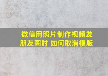 微信用照片制作视频发朋友圈时 如何取消模版